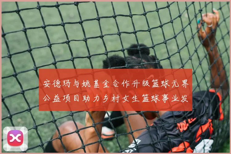 安德玛与姚基金合作升级篮球无界公益项目助力乡村女生篮球事业发展