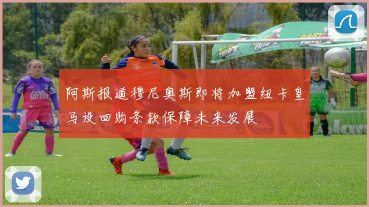 阿斯报道穆尼奥斯即将加盟纽卡皇马设回购条款保障未来发展