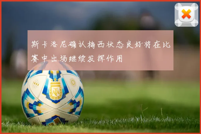斯卡洛尼确认梅西状态良好将在比赛中出场继续发挥作用