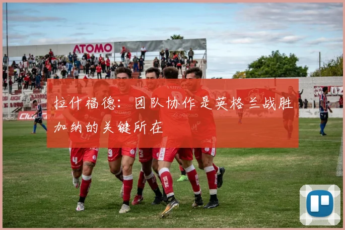 拉什福德：团队协作是英格兰战胜加纳的关键所在