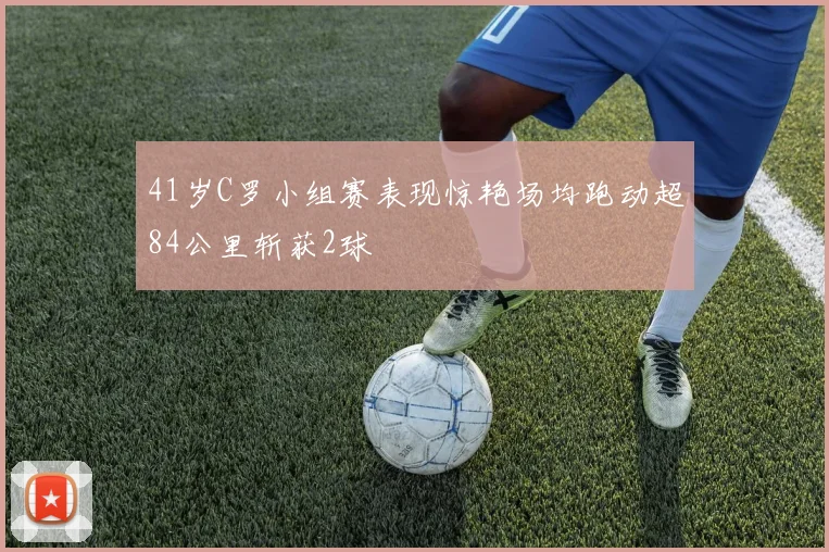 41岁C罗小组赛表现惊艳场均跑动超84公里斩获2球
