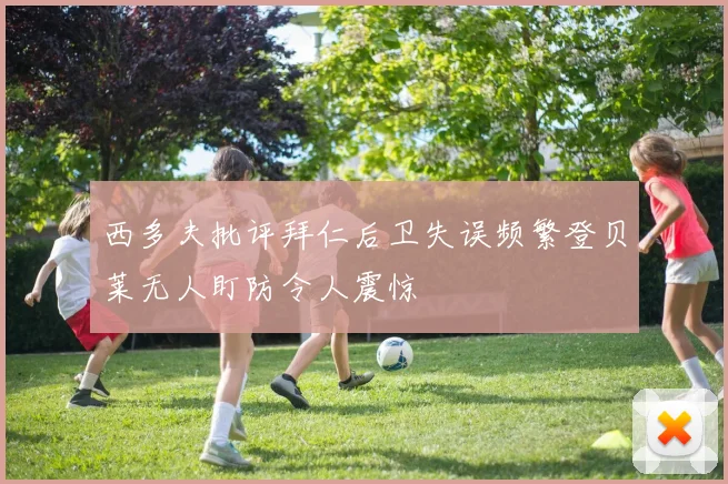 西多夫批评拜仁后卫失误频繁登贝莱无人盯防令人震惊