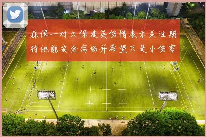 森保一对久保建英伤情表示关注期待他能安全离场并希望只是小伤害