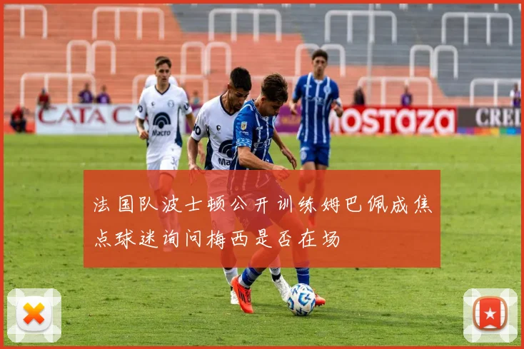 法国队波士顿公开训练姆巴佩成焦点球迷询问梅西是否在场