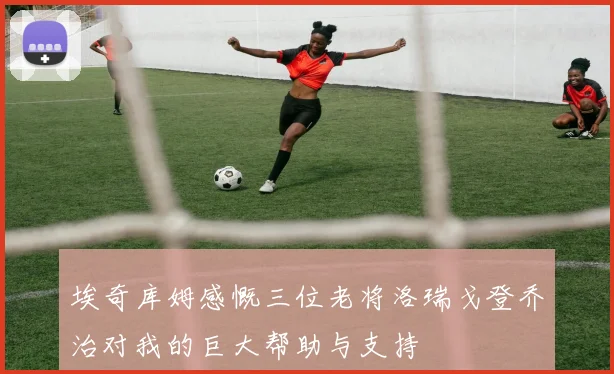 埃奇库姆感慨三位老将洛瑞戈登乔治对我的巨大帮助与支持