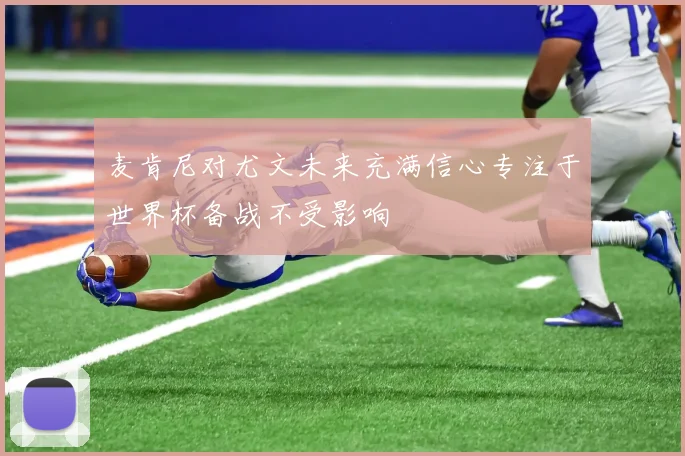 麦肯尼对尤文未来充满信心专注于世界杯备战不受影响