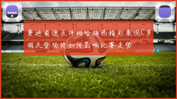 费迪南德点评姆哈梅西精彩表现C罗明天登场将如何影响比赛走势