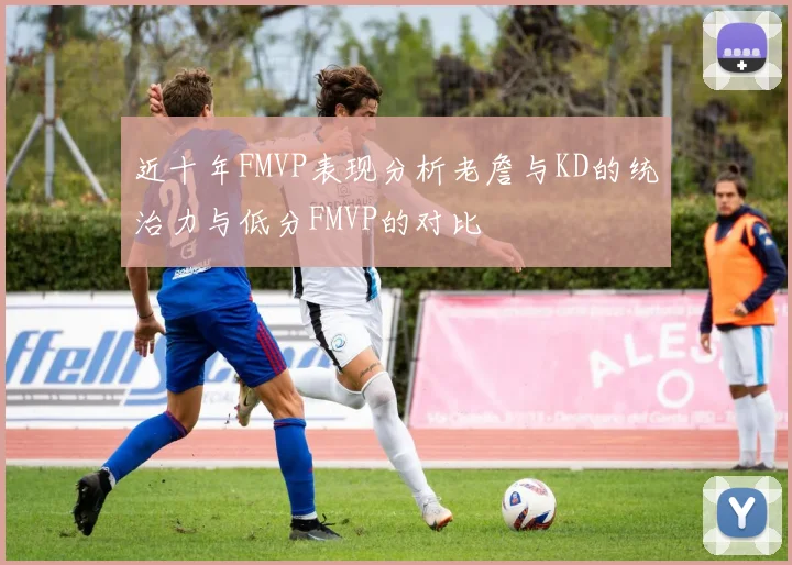 近十年FMVP表现分析老詹与KD的统治力与低分FMVP的对比