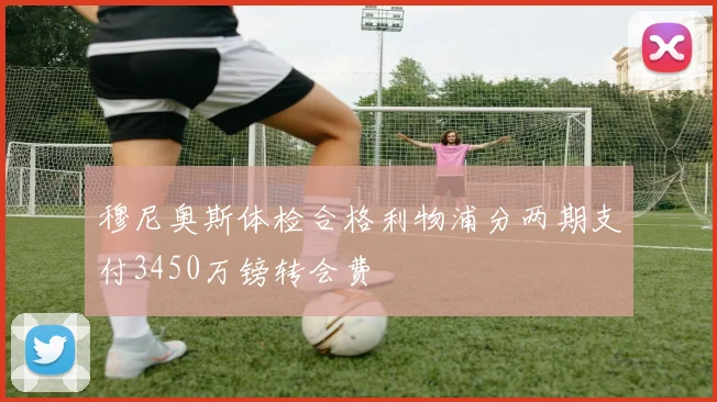 穆尼奥斯体检合格利物浦分两期支付3450万镑转会费