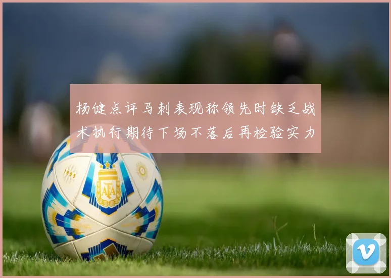 杨健点评马刺表现称领先时缺乏战术执行期待下场不落后再检验实力