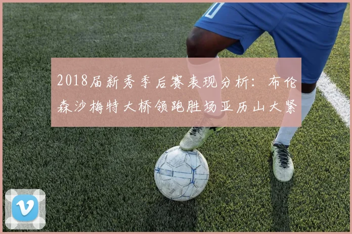 2018届新秀季后赛表现分析：布伦森沙梅特大桥领跑胜场亚历山大紧随其后