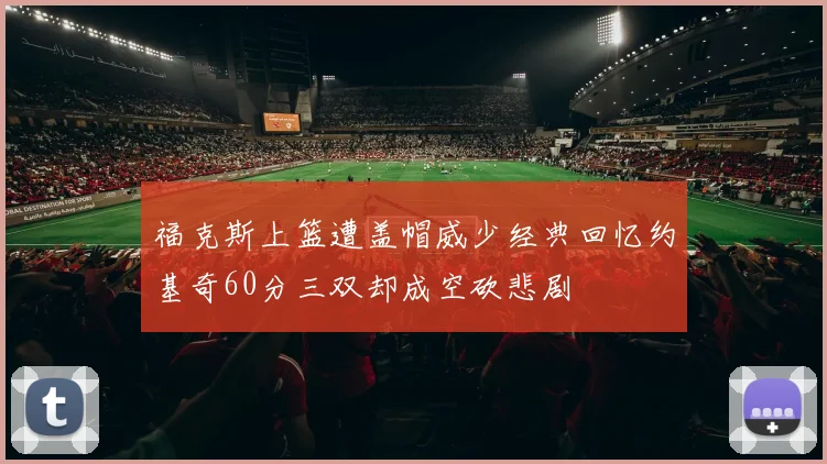 福克斯上篮遭盖帽威少经典回忆约基奇60分三双却成空砍悲剧
