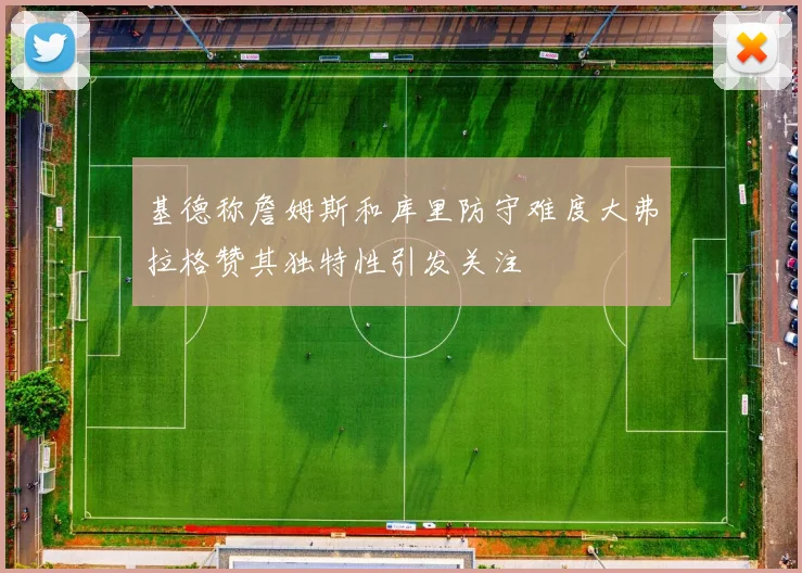 基德称詹姆斯和库里防守难度大弗拉格赞其独特性引发关注