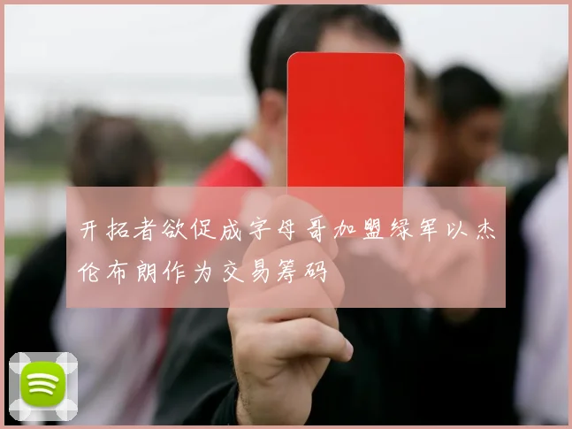 开拓者欲促成字母哥加盟绿军以杰伦布朗作为交易筹码