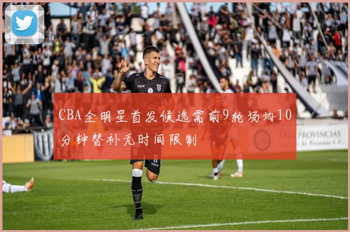 CBA全明星首发候选需前9轮场均10分钟替补无时间限制