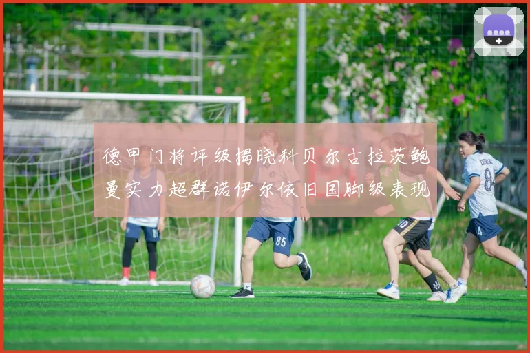 德甲门将评级揭晓科贝尔古拉茨鲍曼实力超群诺伊尔依旧国脚级表现引关注