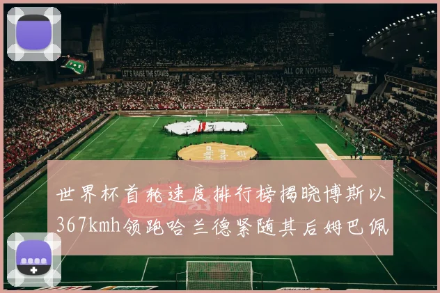 世界杯首轮速度排行榜揭晓博斯以367kmh领跑哈兰德紧随其后姆巴佩位列第九
